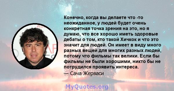 Конечно, когда вы делаете что -то неожиданное, у людей будет очень конкретная точка зрения на это, но я думаю, что все хорошо иметь здоровые дебаты о том, кто такой Хичкок и что это значит для людей. Он имеет в виду