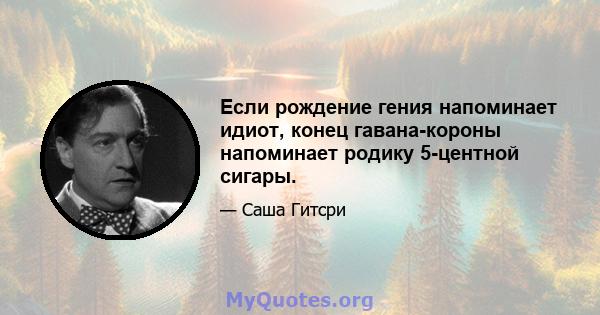 Если рождение гения напоминает идиот, конец гавана-короны напоминает родику 5-центной сигары.