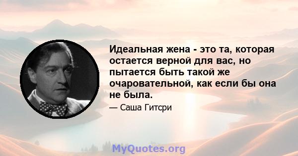 Идеальная жена - это та, которая остается верной для вас, но пытается быть такой же очаровательной, как если бы она не была.