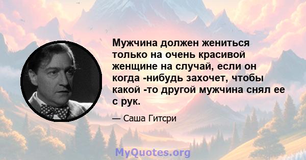 Мужчина должен жениться только на очень красивой женщине на случай, если он когда -нибудь захочет, чтобы какой -то другой мужчина снял ее с рук.