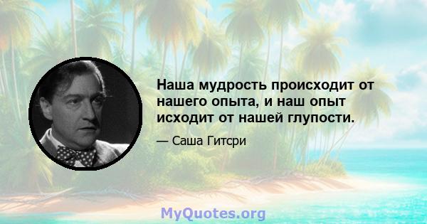 Наша мудрость происходит от нашего опыта, и наш опыт исходит от нашей глупости.