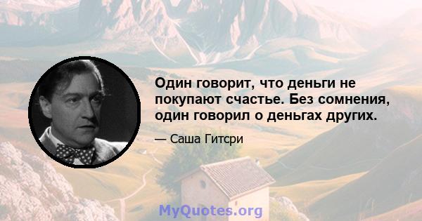 Один говорит, что деньги не покупают счастье. Без сомнения, один говорил о деньгах других.