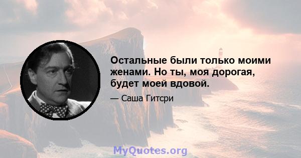 Остальные были только моими женами. Но ты, моя дорогая, будет моей вдовой.