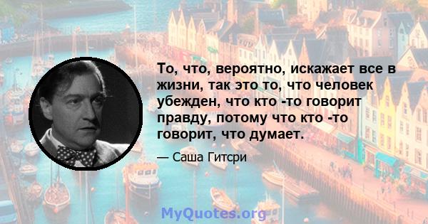 То, что, вероятно, искажает все в жизни, так это то, что человек убежден, что кто -то говорит правду, потому что кто -то говорит, что думает.