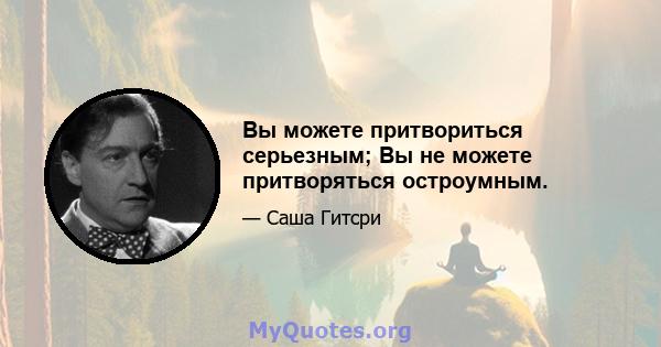 Вы можете притвориться серьезным; Вы не можете притворяться остроумным.