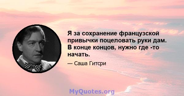 Я за сохранение французской привычки поцеловать руки дам. В конце концов, нужно где -то начать.