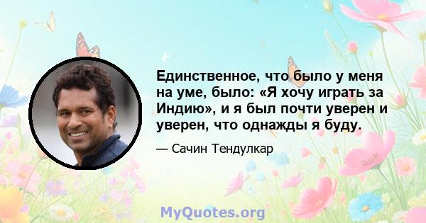 Единственное, что было у меня на уме, было: «Я хочу играть за Индию», и я был почти уверен и уверен, что однажды я буду.