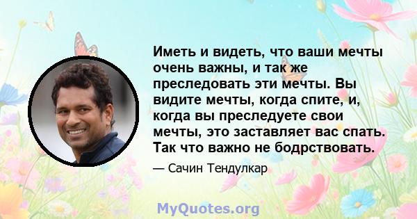 Иметь и видеть, что ваши мечты очень важны, и так же преследовать эти мечты. Вы видите мечты, когда спите, и, когда вы преследуете свои мечты, это заставляет вас спать. Так что важно не бодрствовать.