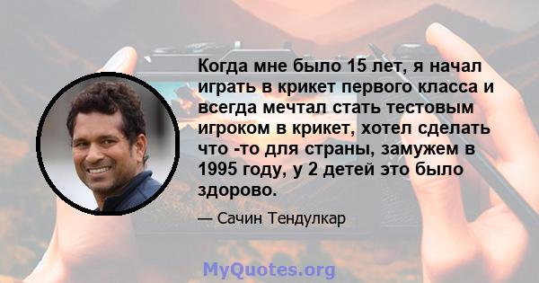 Когда мне было 15 лет, я начал играть в крикет первого класса и всегда мечтал стать тестовым игроком в крикет, хотел сделать что -то для страны, замужем в 1995 году, у 2 детей это было здорово.