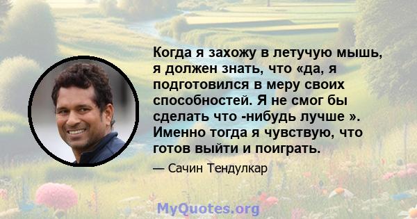 Когда я захожу в летучую мышь, я должен знать, что «да, я подготовился в меру своих способностей. Я не смог бы сделать что -нибудь лучше ». Именно тогда я чувствую, что готов выйти и поиграть.