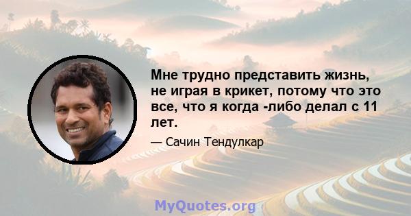 Мне трудно представить жизнь, не играя в крикет, потому что это все, что я когда -либо делал с 11 лет.