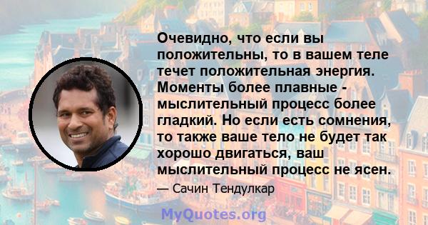 Очевидно, что если вы положительны, то в вашем теле течет положительная энергия. Моменты более плавные - мыслительный процесс более гладкий. Но если есть сомнения, то также ваше тело не будет так хорошо двигаться, ваш