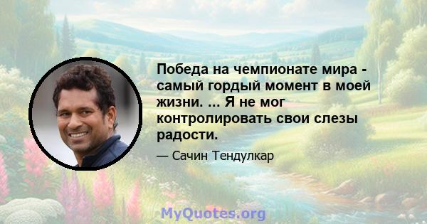 Победа на чемпионате мира - самый гордый момент в моей жизни. ... Я не мог контролировать свои слезы радости.