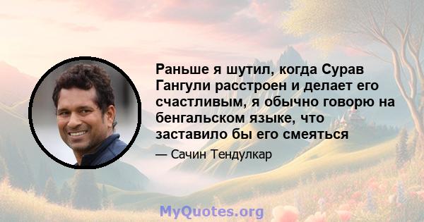 Раньше я шутил, когда Сурав Гангули расстроен и делает его счастливым, я обычно говорю на бенгальском языке, что заставило бы его смеяться