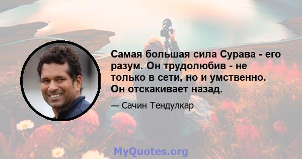 Самая большая сила Сурава - его разум. Он трудолюбив - не только в сети, но и умственно. Он отскакивает назад.