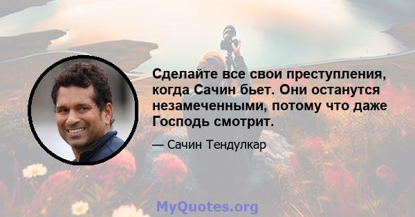 Сделайте все свои преступления, когда Сачин бьет. Они останутся незамеченными, потому что даже Господь смотрит.