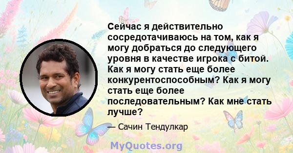 Сейчас я действительно сосредотачиваюсь на том, как я могу добраться до следующего уровня в качестве игрока с битой. Как я могу стать еще более конкурентоспособным? Как я могу стать еще более последовательным? Как мне