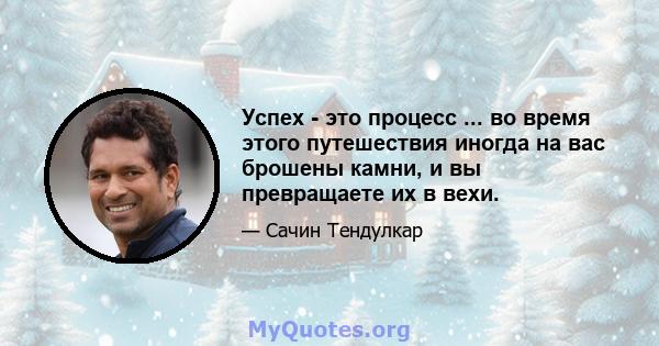 Успех - это процесс ... во время этого путешествия иногда на вас брошены камни, и вы превращаете их в вехи.