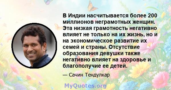 В Индии насчитывается более 200 миллионов неграмотных женщин. Эта низкая грамотность негативно влияет не только на их жизнь, но и на экономическое развитие их семей и страны. Отсутствие образования девушки также