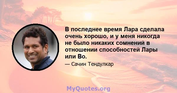 В последнее время Лара сделала очень хорошо, и у меня никогда не было никаких сомнений в отношении способностей Лары или Во.