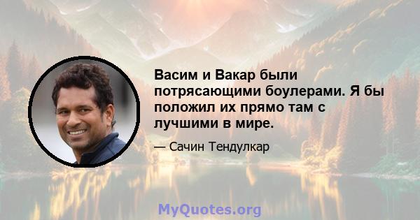 Васим и Вакар были потрясающими боулерами. Я бы положил их прямо там с лучшими в мире.