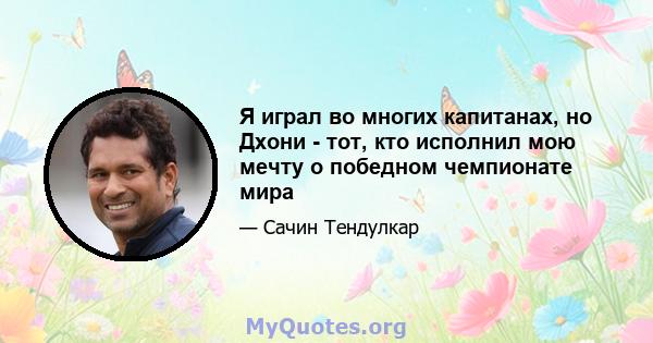 Я играл во многих капитанах, но Дхони - тот, кто исполнил мою мечту о победном чемпионате мира