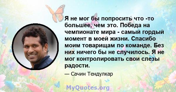 Я не мог бы попросить что -то большее, чем это. Победа на чемпионате мира - самый гордый момент в моей жизни. Спасибо моим товарищам по команде. Без них ничего бы не случилось. Я не мог контролировать свои слезы радости.