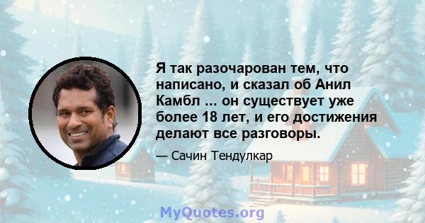 Я так разочарован тем, что написано, и сказал об Анил Камбл ... он существует уже более 18 лет, и его достижения делают все разговоры.