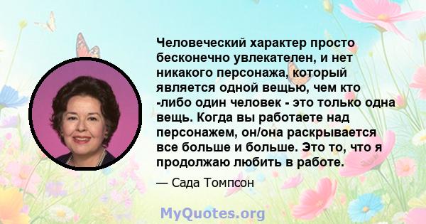 Человеческий характер просто бесконечно увлекателен, и нет никакого персонажа, который является одной вещью, чем кто -либо один человек - это только одна вещь. Когда вы работаете над персонажем, он/она раскрывается все