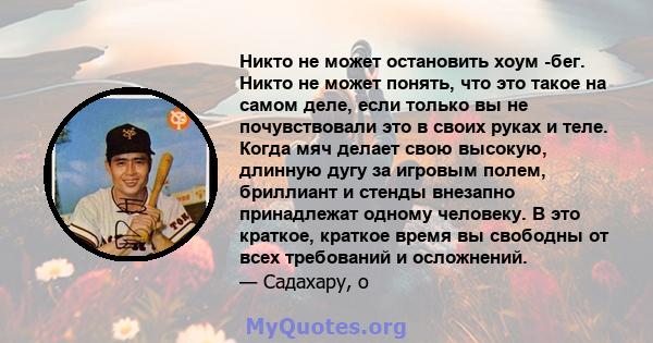 Никто не может остановить хоум -бег. Никто не может понять, что это такое на самом деле, если только вы не почувствовали это в своих руках и теле. Когда мяч делает свою высокую, длинную дугу за игровым полем, бриллиант