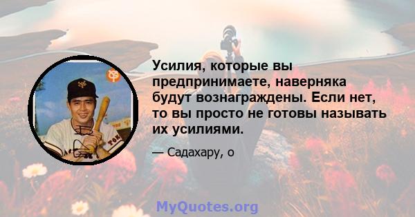 Усилия, которые вы предпринимаете, наверняка будут вознаграждены. Если нет, то вы просто не готовы называть их усилиями.