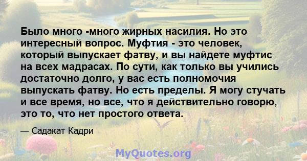 Было много -много жирных насилия. Но это интересный вопрос. Муфтия - это человек, который выпускает фатву, и вы найдете муфтис на всех мадрасах. По сути, как только вы учились достаточно долго, у вас есть полномочия