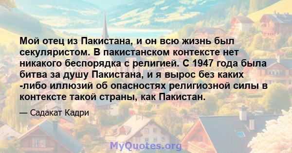 Мой отец из Пакистана, и он всю жизнь был секуляристом. В пакистанском контексте нет никакого беспорядка с религией. С 1947 года была битва за душу Пакистана, и я вырос без каких -либо иллюзий об опасностях религиозной