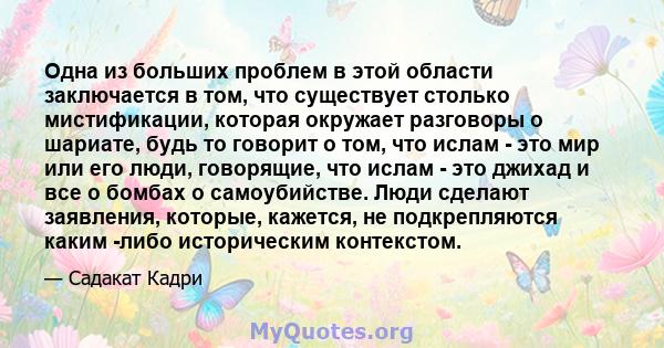 Одна из больших проблем в этой области заключается в том, что существует столько мистификации, которая окружает разговоры о шариате, будь то говорит о том, что ислам - это мир или его люди, говорящие, что ислам - это