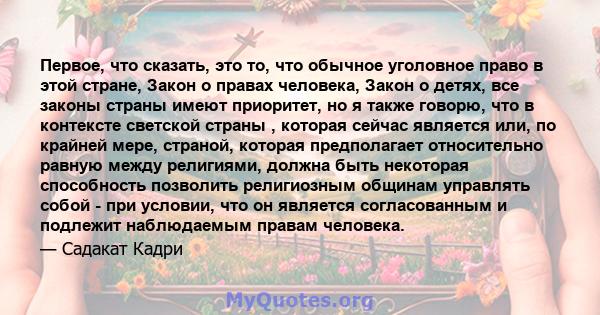 Первое, что сказать, это то, что обычное уголовное право в этой стране, Закон о правах человека, Закон о детях, все законы страны имеют приоритет, но я также говорю, что в контексте светской страны , которая сейчас