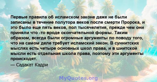 Первые правила об исламском законе даже не были записаны в течение полутора веков после смерти Пророка, и это было еще пять веков, пол тысячелетия, прежде чем они приняли что -то вроде окончательной формы. Таким