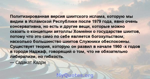 Политизированная версия шиитского ислама, которую мы видим в Исламской Республике после 1979 года, явно очень консервативна, но есть и другие вещи, которые можно сказать о концепции аятоллы Хомейни о государстве шиитов, 