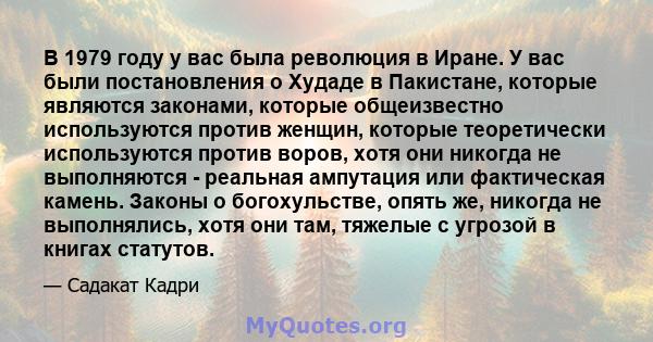 В 1979 году у вас была революция в Иране. У вас были постановления о Худаде в Пакистане, которые являются законами, которые общеизвестно используются против женщин, которые теоретически используются против воров, хотя