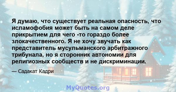 Я думаю, что существует реальная опасность, что исламофобия может быть на самом деле прикрытием для чего -то гораздо более злокачественного. Я не хочу звучать как представитель мусульманского арбитражного трибунала, но