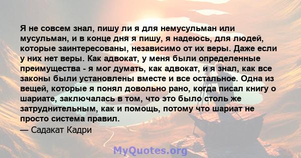 Я не совсем знал, пишу ли я для немусульман или мусульман, и в конце дня я пишу, я надеюсь, для людей, которые заинтересованы, независимо от их веры. Даже если у них нет веры. Как адвокат, у меня были определенные