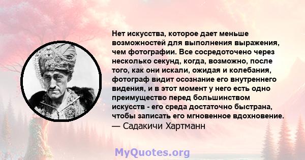 Нет искусства, которое дает меньше возможностей для выполнения выражения, чем фотографии. Все сосредоточено через несколько секунд, когда, возможно, после того, как они искали, ожидая и колебания, фотограф видит