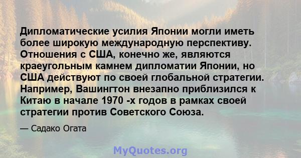 Дипломатические усилия Японии могли иметь более широкую международную перспективу. Отношения с США, конечно же, являются краеугольным камнем дипломатии Японии, но США действуют по своей глобальной стратегии. Например,