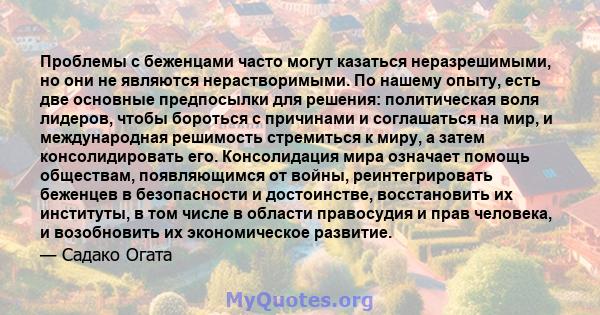 Проблемы с беженцами часто могут казаться неразрешимыми, но они не являются нерастворимыми. По нашему опыту, есть две основные предпосылки для решения: политическая воля лидеров, чтобы бороться с причинами и соглашаться 