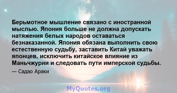 Берьмотное мышление связано с иностранной мыслью. Япония больше не должна допускать натяжения белых народов оставаться безнаказанной. Япония обязана выполнить свою естественную судьбу, заставить Китай уважать японцев,