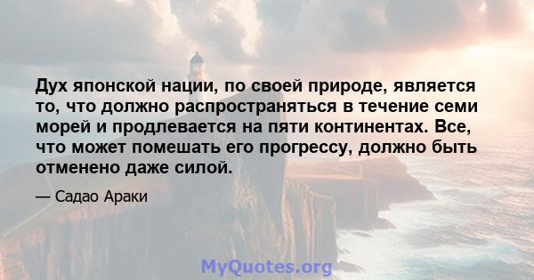 Дух японской нации, по своей природе, является то, что должно распространяться в течение семи морей и продлевается на пяти континентах. Все, что может помешать его прогрессу, должно быть отменено даже силой.