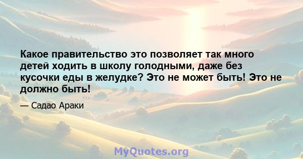 Какое правительство это позволяет так много детей ходить в школу голодными, даже без кусочки еды в желудке? Это не может быть! Это не должно быть!