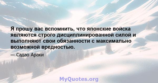 Я прошу вас вспомнить, что японские войска являются строго дисциплинированной силой и выполняют свои обязанности с максимально возможной вредностью.