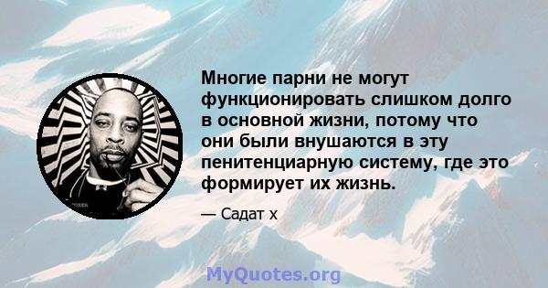 Многие парни не могут функционировать слишком долго в основной жизни, потому что они были внушаются в эту пенитенциарную систему, где это формирует их жизнь.