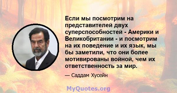 Если мы посмотрим на представителей двух суперспособностей - Америки и Великобритании - и посмотрим на их поведение и их язык, мы бы заметили, что они более мотивированы войной, чем их ответственность за мир.