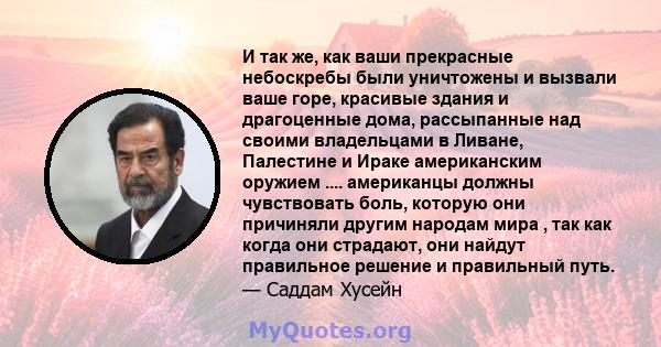 И так же, как ваши прекрасные небоскребы были уничтожены и вызвали ваше горе, красивые здания и драгоценные дома, рассыпанные над своими владельцами в Ливане, Палестине и Ираке американским оружием .... американцы